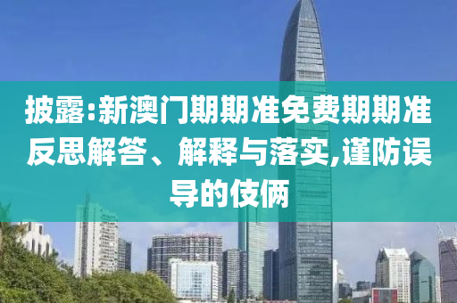披露:新澳門期期準免費期期準反思解答、解釋與落實,謹防誤導的伎倆