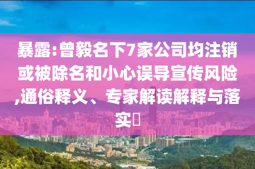 暴露:曾毅名下7家公司均注銷或被除名和小心誤導宣傳風險,通俗釋義、專家解讀解釋與落實?