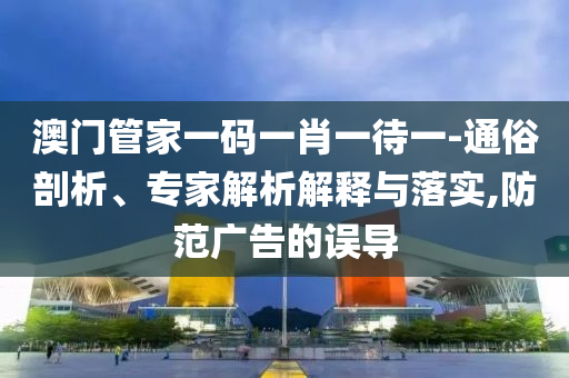 澳門管家一碼一肖一待一-通俗剖析、專家解析解釋與落實,防范廣告的誤導