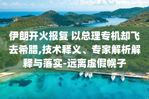 伊朗開火報復 以總理專機卻飛去希臘,技術釋義、專家解析解釋與落實-遠離虛假幌子