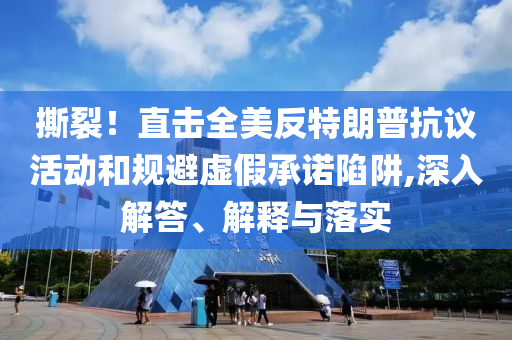 撕裂！直擊全美反特朗普抗議活動和規避虛假承諾陷阱,深入解答、解釋與落實