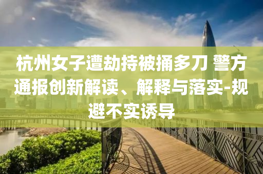 杭州女子遭劫持被捅多刀 警方通報創新解讀、解釋與落實-規避不實誘導
