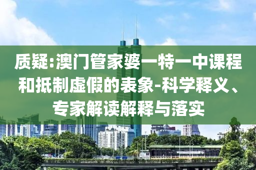 質(zhì)疑:澳門管家婆一特一中課程和抵制虛假的表象-科學(xué)釋義、專家解讀解釋與落實(shí)