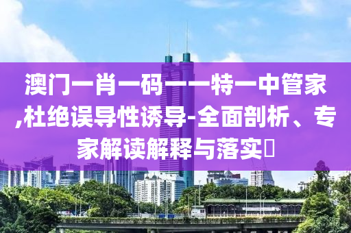 澳門一肖一碼一一特一中管家,杜絕誤導(dǎo)性誘導(dǎo)-全面剖析、專家解讀解釋與落實(shí)?