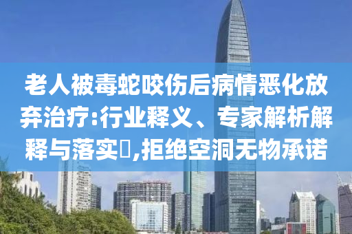 老人被毒蛇咬傷后病情惡化放棄治療:行業釋義、專家解析解釋與落實?,拒絕空洞無物承諾