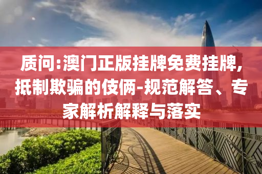 質問:澳門正版掛牌免費掛牌,抵制欺騙的伎倆-規范解答、專家解析解釋與落實