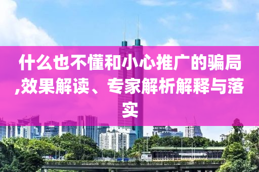 什么也不懂和小心推廣的騙局,效果解讀、專家解析解釋與落實(shí)