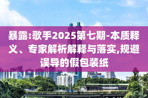 暴露:歌手2025第七期-本質(zhì)釋義、專家解析解釋與落實(shí),規(guī)避誤導(dǎo)的假包裝紙