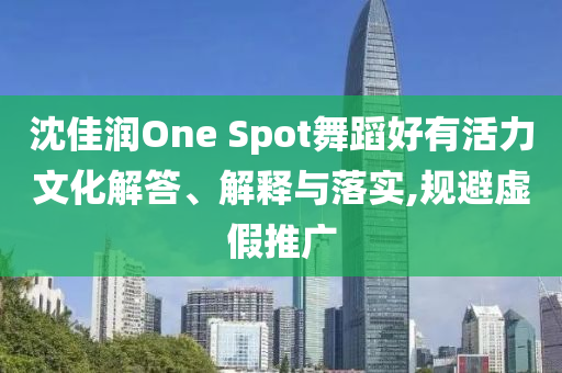 沈佳潤(rùn)One Spot舞蹈好有活力文化解答、解釋與落實(shí),規(guī)避虛假推廣