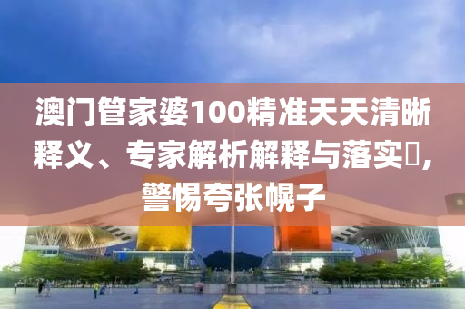 澳門管家婆100精準天天清晰釋義、專家解析解釋與落實?,警惕夸張幌子