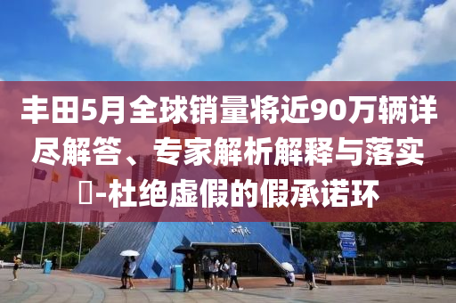 豐田5月全球銷量將近90萬(wàn)輛詳盡解答、專家解析解釋與落實(shí)?-杜絕虛假的假承諾環(huán)