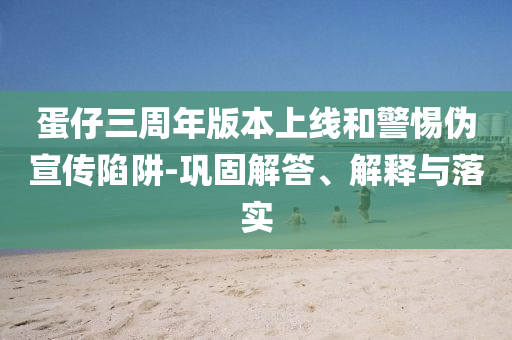 蛋仔三周年版本上線和警惕偽宣傳陷阱-鞏固解答、解釋與落實(shí)