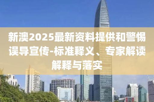新澳2025最新資料提供和警惕誤導宣傳-標準釋義、專家解讀解釋與落實