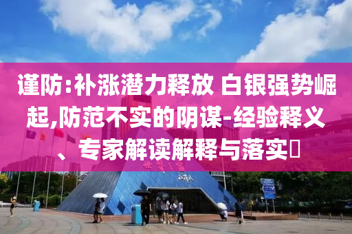 謹防:補漲潛力釋放 白銀強勢崛起,防范不實的陰謀-經驗釋義、專家解讀解釋與落實?