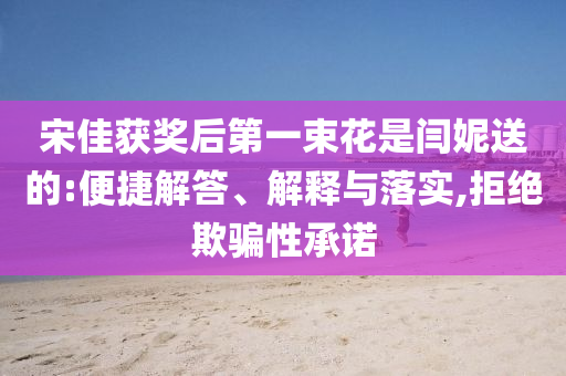 宋佳獲獎后第一束花是閆妮送的:便捷解答、解釋與落實,拒絕欺騙性承諾