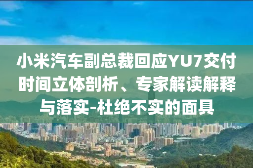 小米汽車副總裁回應YU7交付時間立體剖析、專家解讀解釋與落實-杜絕不實的面具