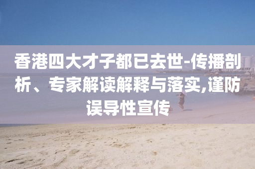 香港四大才子都已去世-傳播剖析、專家解讀解釋與落實,謹防誤導性宣傳