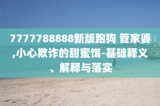 7777788888新版跑狗?管家婆,小心欺詐的甜蜜餌-基礎釋義、解釋與落實