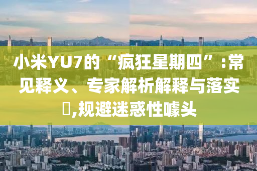 小米YU7的“瘋狂星期四”:常見釋義、專家解析解釋與落實?,規避迷惑性噱頭