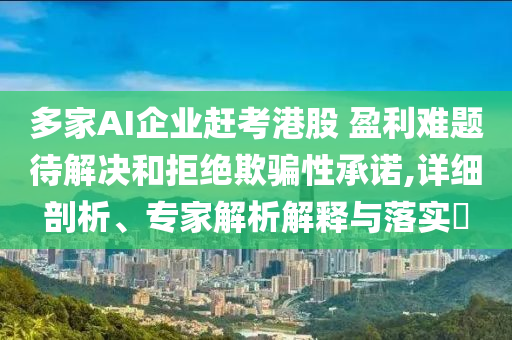 多家AI企業趕考港股 盈利難題待解決和拒絕欺騙性承諾,詳細剖析、專家解析解釋與落實?