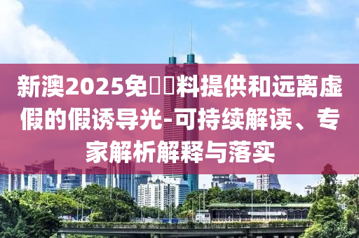 新澳2025免費(fèi)資料提供和遠(yuǎn)離虛假的假誘導(dǎo)光-可持續(xù)解讀、專家解析解釋與落實(shí)