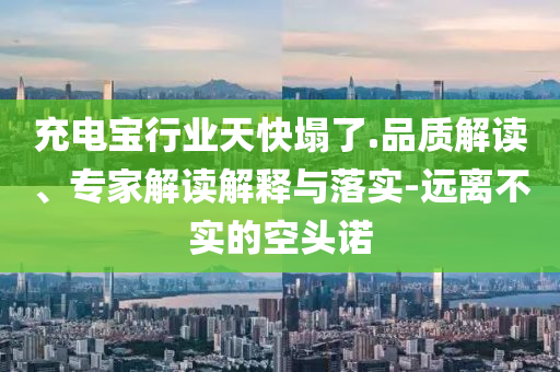 充電寶行業天快塌了.品質解讀、專家解讀解釋與落實-遠離不實的空頭諾