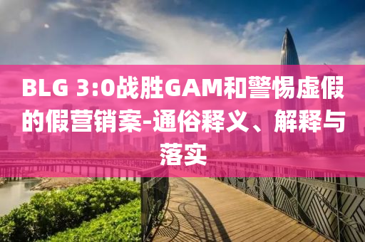 BLG 3:0戰勝GAM和警惕虛假的假營銷案-通俗釋義、解釋與落實