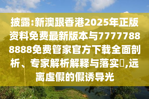 披露:新澳跟香港2025年正版資料免費最新版本與77777888888免費管家官方下載全面剖析、專家解析解釋與落實?,遠離虛假的假誘導光