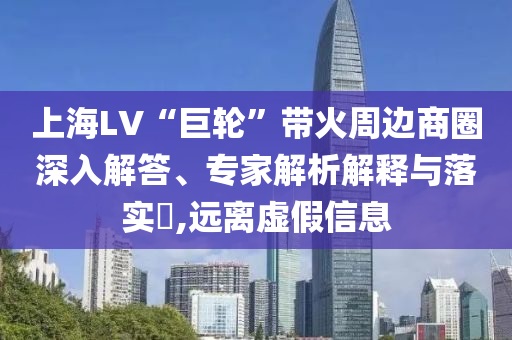 上海LV“巨輪”帶火周邊商圈深入解答、專家解析解釋與落實?,遠離虛假信息