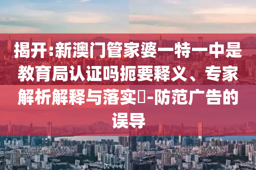 揭開:新澳門管家婆一特一中是教育局認證嗎扼要釋義、專家解析解釋與落實?-防范廣告的誤導