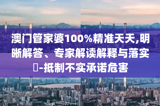 澳門管家婆100%精準天天,明晰解答、專家解讀解釋與落實?-抵制不實承諾危害
