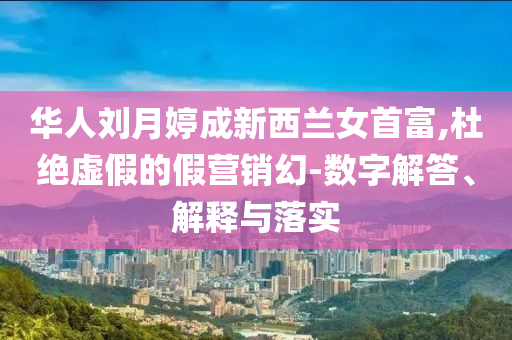 華人劉月婷成新西蘭女首富,杜絕虛假的假營銷幻-數字解答、解釋與落實