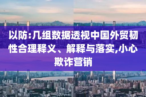 以防:幾組數據透視中國外貿韌性合理釋義、解釋與落實,小心欺詐營銷