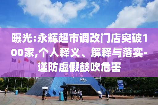 曝光:永輝超市調改門店突破100家,個人釋義、解釋與落實-謹防虛假鼓吹危害