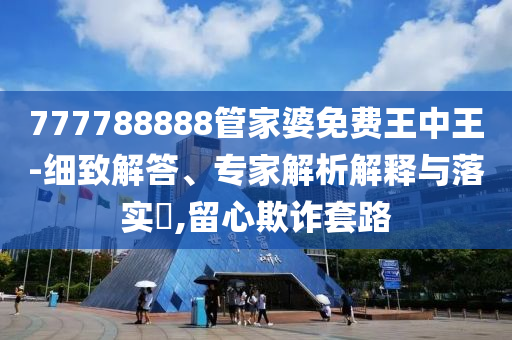 777788888管家婆免費王中王-細致解答、專家解析解釋與落實?,留心欺詐套路