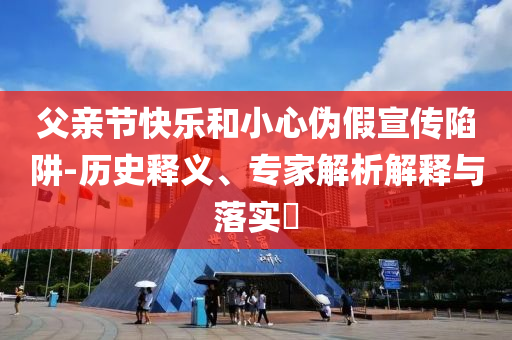父親節快樂和小心偽假宣傳陷阱-歷史釋義、專家解析解釋與落實?