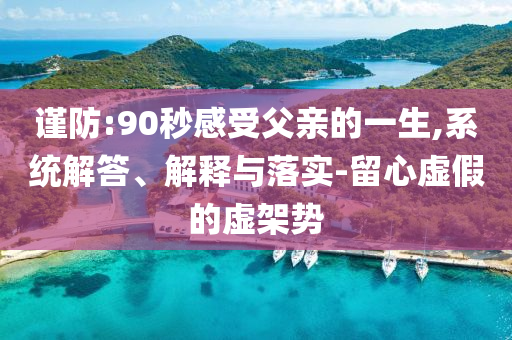 謹防:90秒感受父親的一生,系統解答、解釋與落實-留心虛假的虛架勢