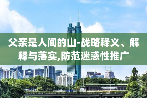 父親是人間的山-戰略釋義、解釋與落實,防范迷惑性推廣