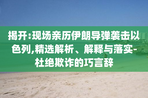 揭開:現(xiàn)場(chǎng)親歷伊朗導(dǎo)彈襲擊以色列,精選解析、解釋與落實(shí)-杜絕欺詐的巧言辭