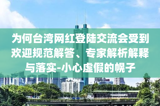 為何臺(tái)灣網(wǎng)紅登陸交流會(huì)受到歡迎規(guī)范解答、專家解析解釋與落實(shí)-小心虛假的幌子