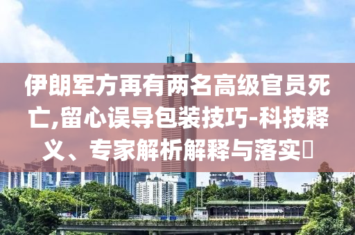 伊朗軍方再有兩名高級(jí)官員死亡,留心誤導(dǎo)包裝技巧-科技釋義、專家解析解釋與落實(shí)?