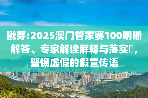 戳穿:2025澳門管家婆100明晰解答、專家解讀解釋與落實?,警惕虛假的假宣傳語