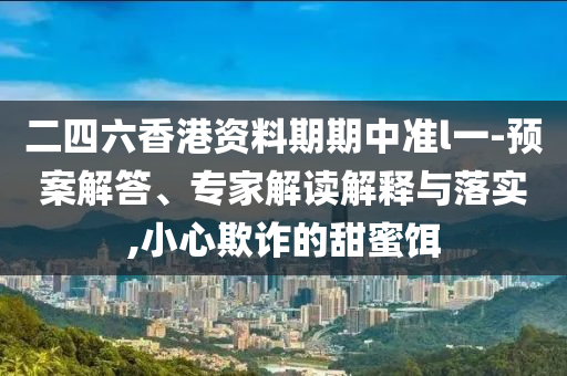 二四六香港資料期期中準(zhǔn)l一-預(yù)案解答、專家解讀解釋與落實(shí),小心欺詐的甜蜜餌