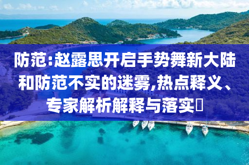 防范:趙露思開啟手勢(shì)舞新大陸和防范不實(shí)的迷霧,熱點(diǎn)釋義、專家解析解釋與落實(shí)?