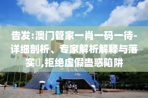 告發:澳門管家一肖一碼一待-詳細剖析、專家解析解釋與落實?,拒絕虛假蠱惑陷阱