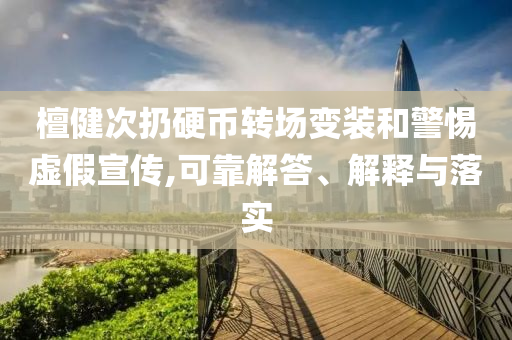 檀健次扔硬幣轉場變裝和警惕虛假宣傳,可靠解答、解釋與落實