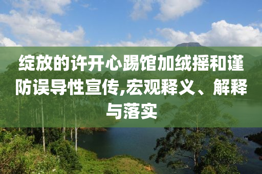 綻放的許開心踢館加絨搖和謹防誤導性宣傳,宏觀釋義、解釋與落實