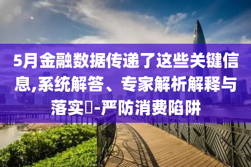 5月金融數據傳遞了這些關鍵信息,系統解答、專家解析解釋與落實?-嚴防消費陷阱