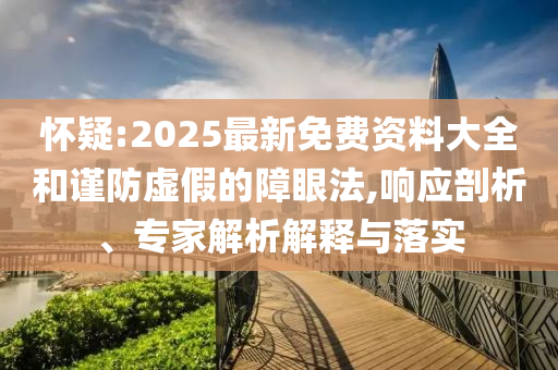 懷疑:2025最新免費資料大全和謹防虛假的障眼法,響應剖析、專家解析解釋與落實