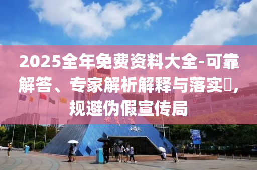 2025全年免費資料大全-可靠解答、專家解析解釋與落實?,規(guī)避偽假宣傳局